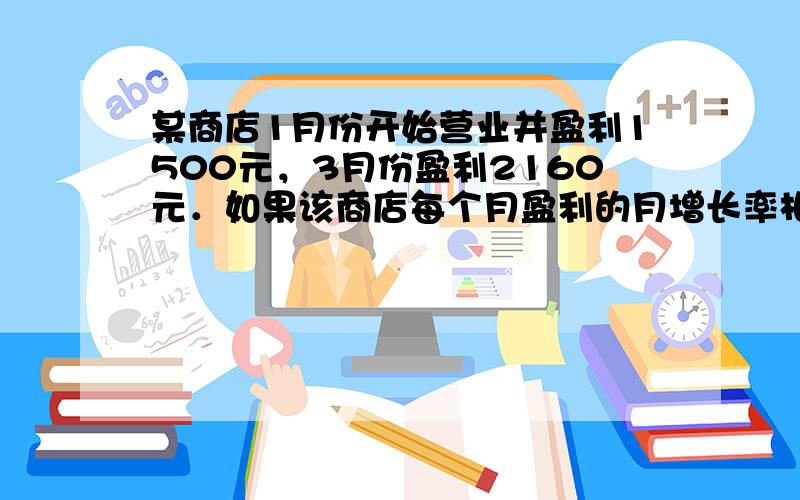 某商店1月份开始营业并盈利1500元，3月份盈利2160元．如果该商店每个月盈利的月增长率相同，求：