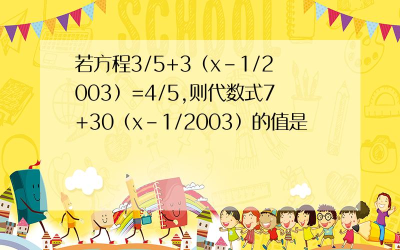 若方程3/5+3（x-1/2003）=4/5,则代数式7+30（x-1/2003）的值是