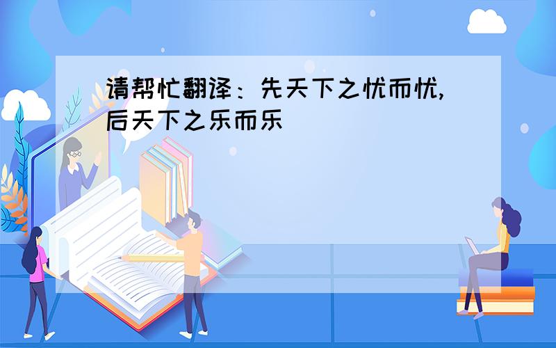 请帮忙翻译：先天下之忧而忧,后天下之乐而乐