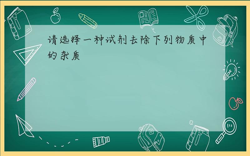 请选择一种试剂去除下列物质中的杂质