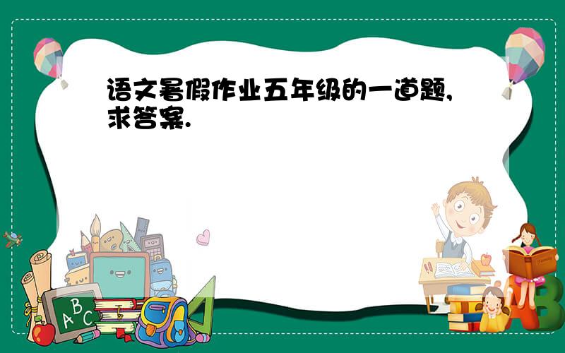 语文暑假作业五年级的一道题,求答案.