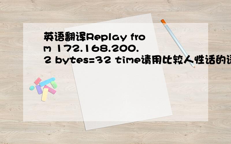 英语翻译Replay from 172.168.200.2 bytes=32 time请用比较人性话的语言翻译哦，