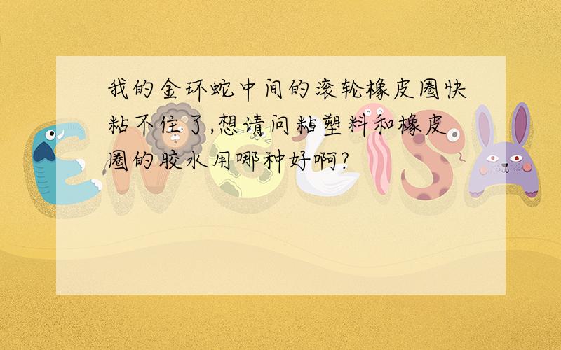 我的金环蛇中间的滚轮橡皮圈快粘不住了,想请问粘塑料和橡皮圈的胶水用哪种好啊?