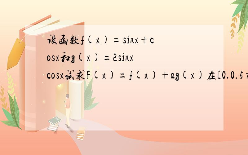 设函数f(x)=sinx+cosx和g(x)=2sinxcosx试求F(x)=f(x)+ag(x)在[0,0.5π]上的