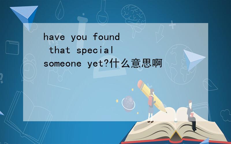 have you found that special someone yet?什么意思啊