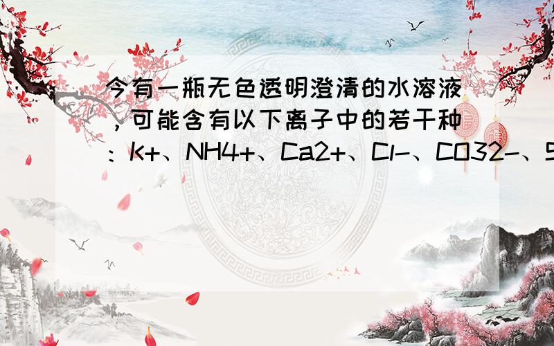 今有一瓶无色透明澄清的水溶液，可能含有以下离子中的若干种：K+、NH4+、Ca2+、Cl-、CO32-、SO42-，现取