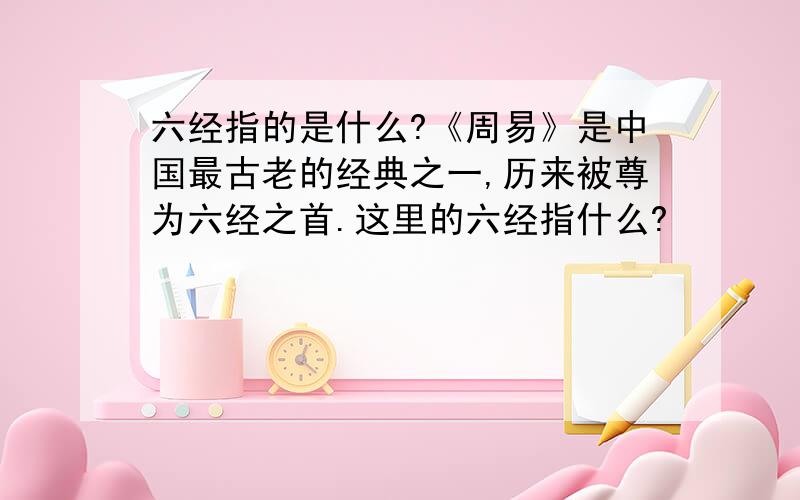 六经指的是什么?《周易》是中国最古老的经典之一,历来被尊为六经之首.这里的六经指什么?