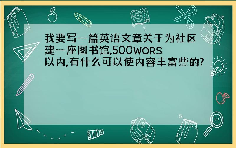 我要写一篇英语文章关于为社区建一座图书馆,500WORS以内,有什么可以使内容丰富些的?