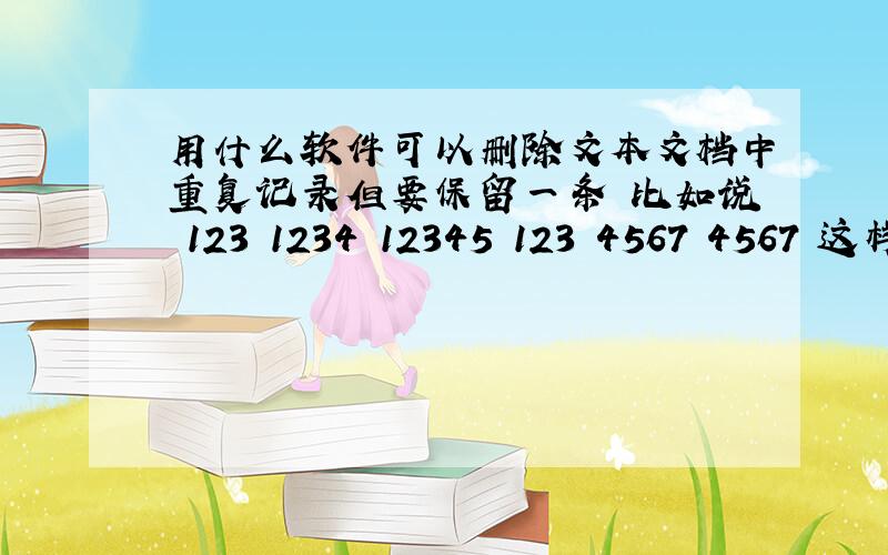 用什么软件可以删除文本文档中重复记录但要保留一条 比如说 123 1234 12345 123 4567 4567 这样