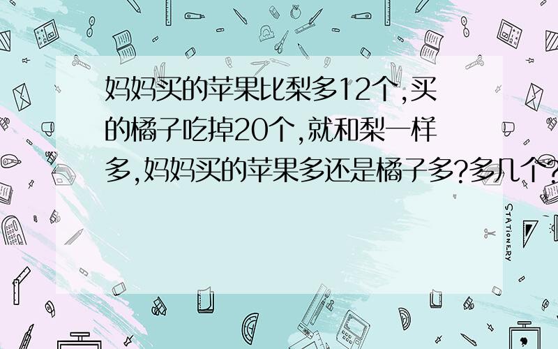 妈妈买的苹果比梨多12个,买的橘子吃掉20个,就和梨一样多,妈妈买的苹果多还是橘子多?多几个?