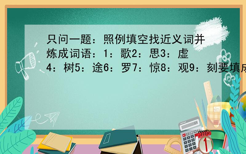 只问一题：照例填空找近义词并炼成词语：1：歌2：思3：虚4：树5：途6：罗7：惊8：观9：刻要填成语，如：途——路（穷途