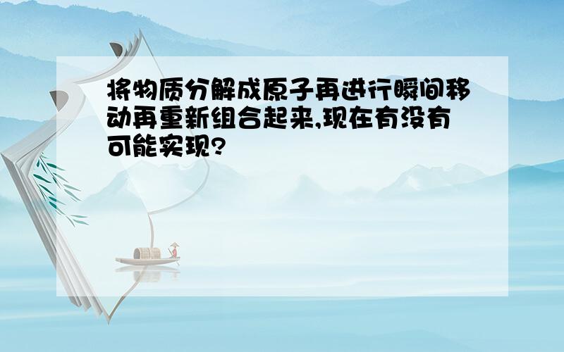 将物质分解成原子再进行瞬间移动再重新组合起来,现在有没有可能实现?