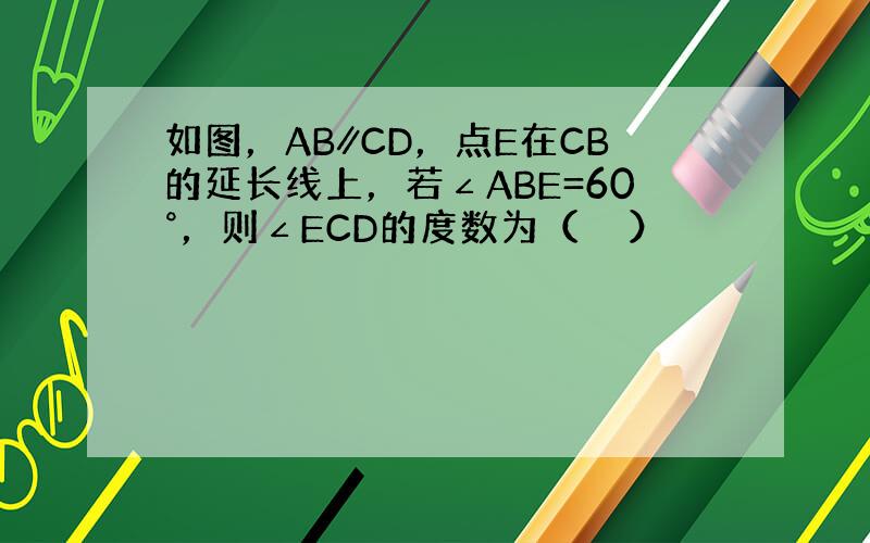 如图，AB∥CD，点E在CB的延长线上，若∠ABE=60°，则∠ECD的度数为（　　）