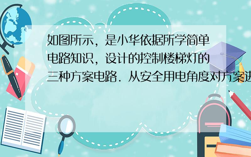 如图所示，是小华依据所学简单电路知识，设计的控制楼梯灯的三种方案电路．从安全用电角度对方案进行评估，其中合理的是____