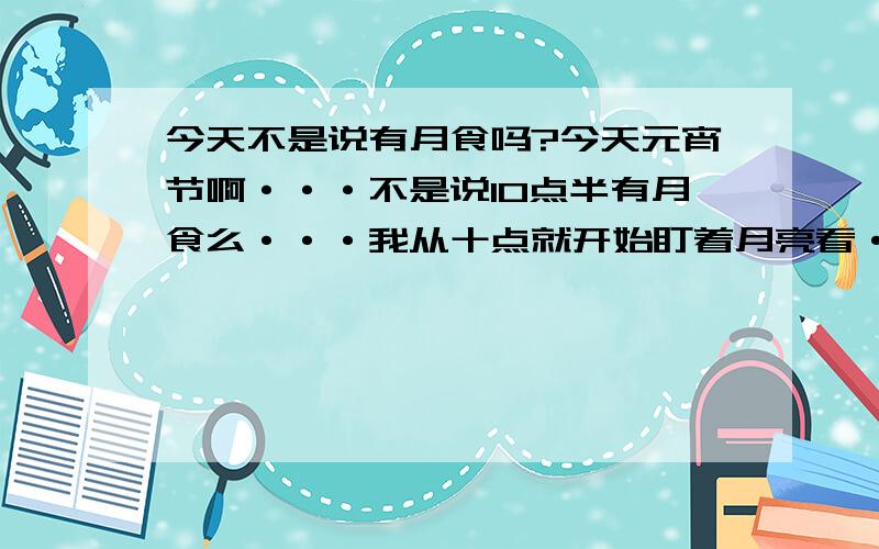 今天不是说有月食吗?今天元宵节啊···不是说10点半有月食么···我从十点就开始盯着月亮看···就没发现有半点不圆···