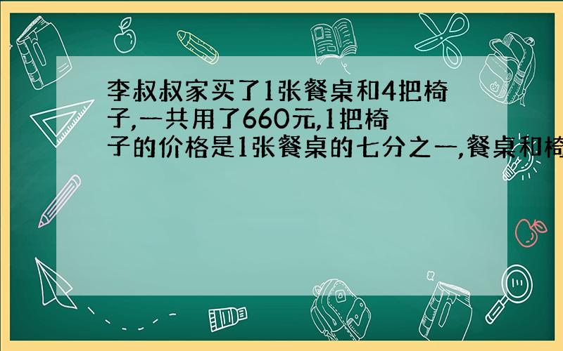 李叔叔家买了1张餐桌和4把椅子,一共用了660元,1把椅子的价格是1张餐桌的七分之一,餐桌和椅子的单价各是多少元?