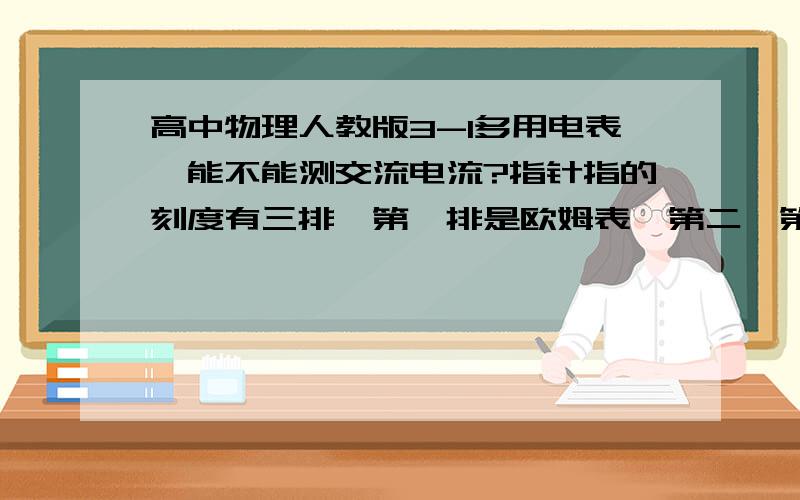 高中物理人教版3-1多用电表,能不能测交流电流?指针指的刻度有三排,第一排是欧姆表,第二、第三排是什么