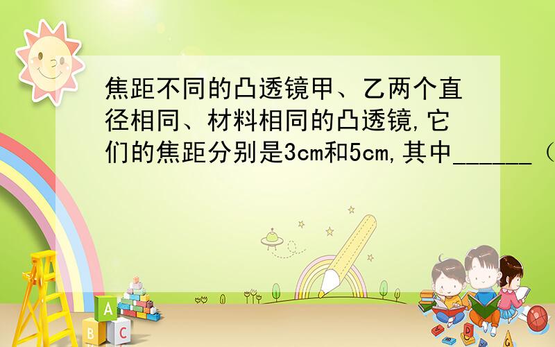 焦距不同的凸透镜甲、乙两个直径相同、材料相同的凸透镜,它们的焦距分别是3cm和5cm,其中______（填“甲”或“乙”