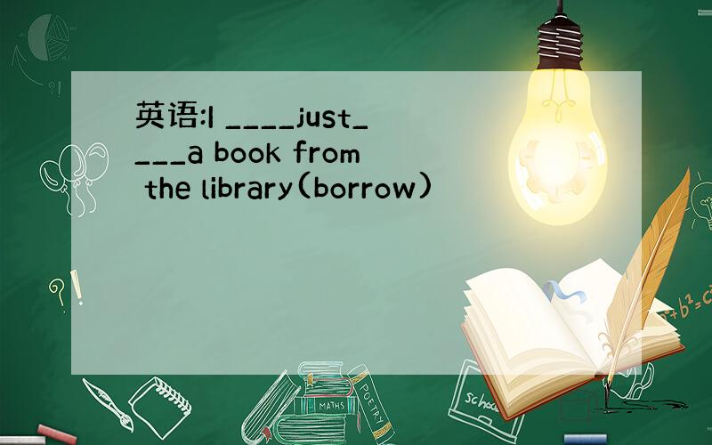 英语:I ____just____a book from the library(borrow)