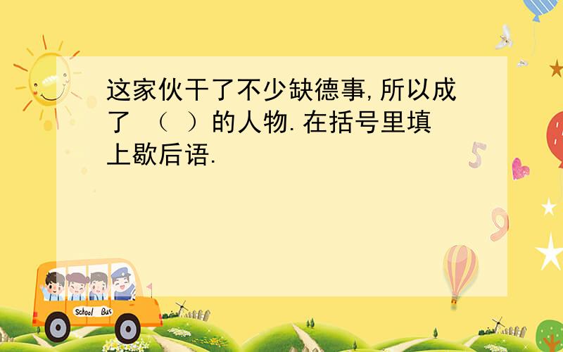 这家伙干了不少缺德事,所以成了 （ ）的人物.在括号里填上歇后语.