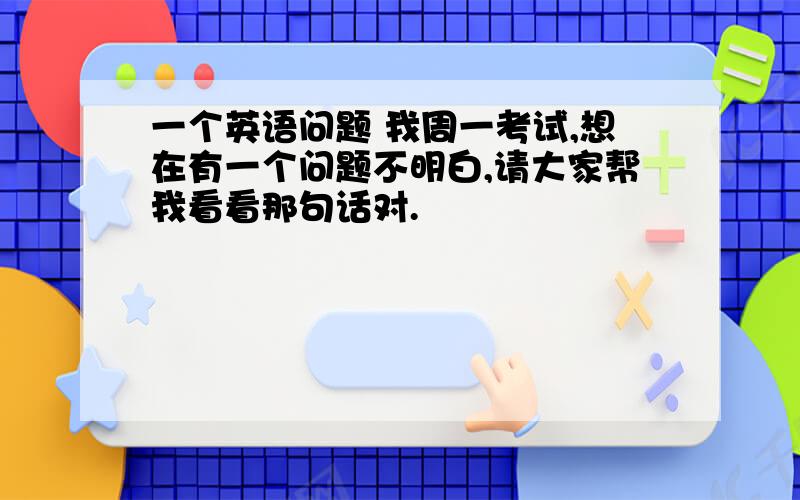 一个英语问题 我周一考试,想在有一个问题不明白,请大家帮我看看那句话对.