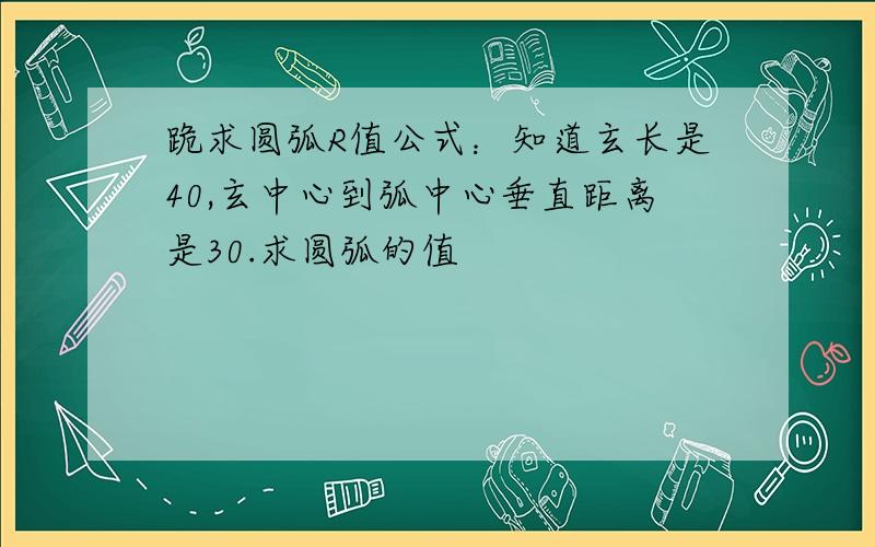 跪求圆弧R值公式：知道玄长是40,玄中心到弧中心垂直距离是30.求圆弧的值