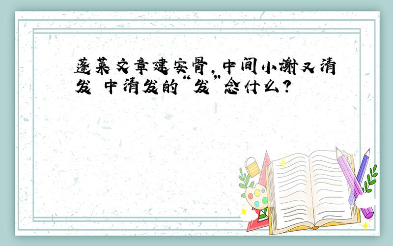 蓬莱文章建安骨,中间小谢又清发 中清发的“发”念什么?