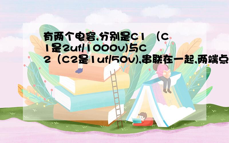 有两个电容,分别是C1 （C1是2uf/1000v)与C2（C2是1uf/50v),串联在一起,两端点分别是a和b 问a