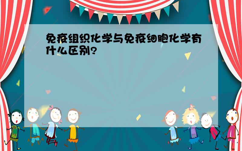 免疫组织化学与免疫细胞化学有什么区别?