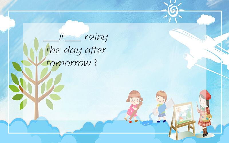 ___it___ rainy the day after tomorrow ?