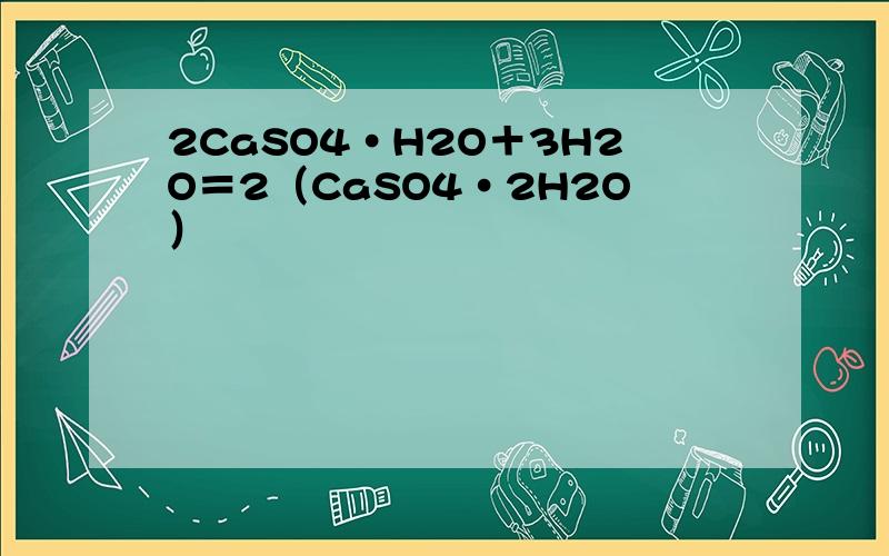 2CaSO4·H2O＋3H2O＝2（CaSO4·2H2O）