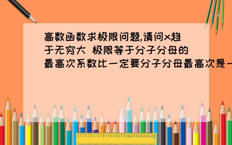 高数函数求极限问题,请问x趋于无穷大 极限等于分子分母的最高次系数比一定要分子分母最高次是一样的