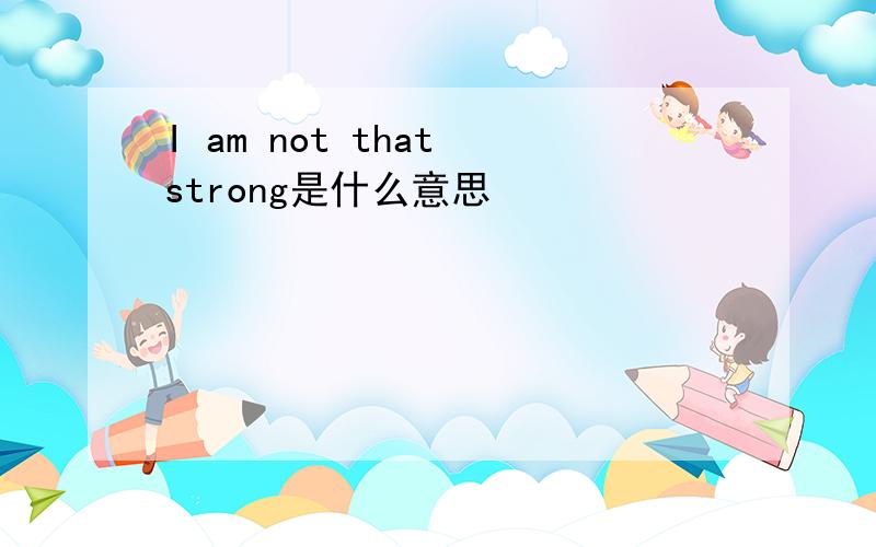 I am not that strong是什么意思