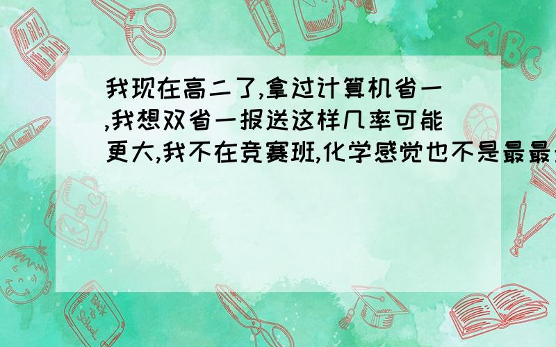 我现在高二了,拿过计算机省一,我想双省一报送这样几率可能更大,我不在竞赛班,化学感觉也不是最最最顶尖的,现在还有一年的时