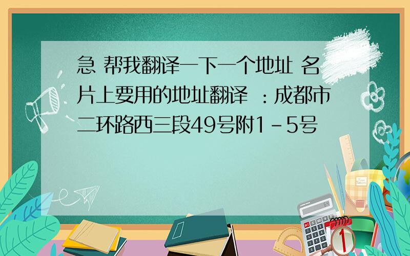 急 帮我翻译一下一个地址 名片上要用的地址翻译 ：成都市二环路西三段49号附1-5号