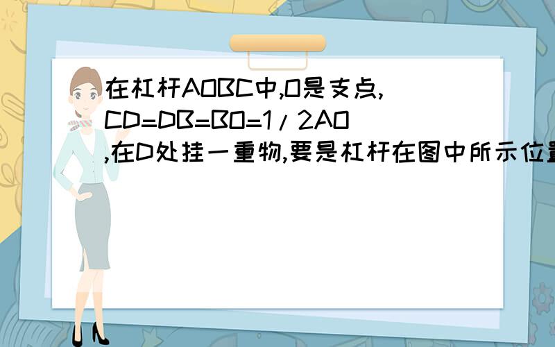 在杠杆AOBC中,O是支点,CD=DB=BO=1/2AO,在D处挂一重物,要是杠杆在图中所示位置平衡.