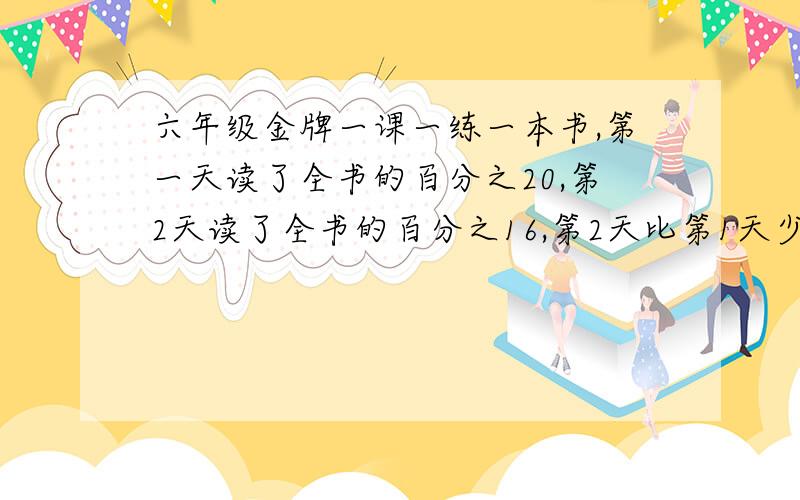 六年级金牌一课一练一本书,第一天读了全书的百分之20,第2天读了全书的百分之16,第2天比第1天少读了2页,这本书一共有