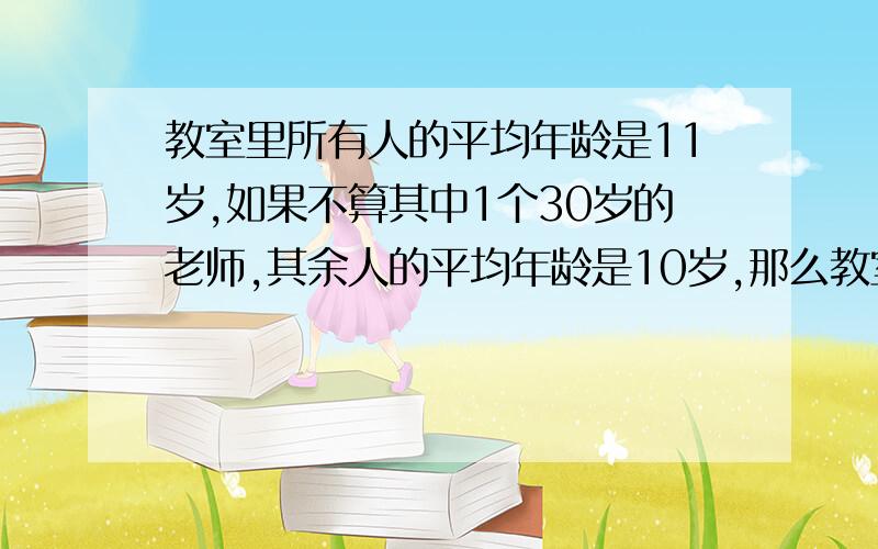 教室里所有人的平均年龄是11岁,如果不算其中1个30岁的老师,其余人的平均年龄是10岁,那么教室里有多少人