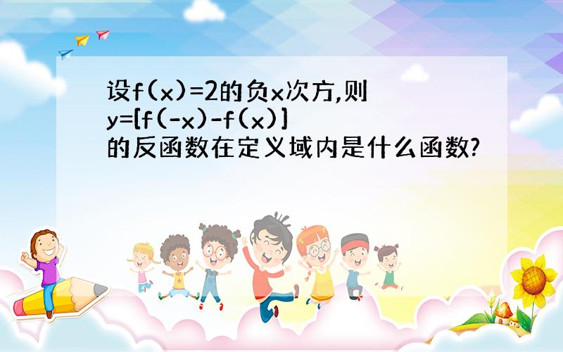 设f(x)=2的负x次方,则y=[f(-x)-f(x)]的反函数在定义域内是什么函数?