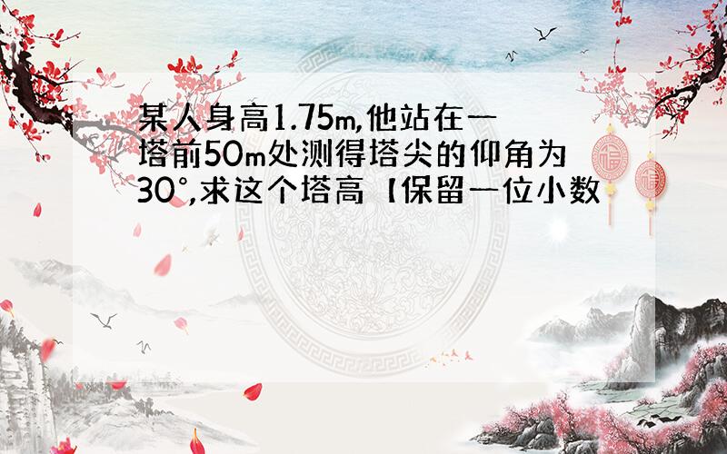 某人身高1.75m,他站在一塔前50m处测得塔尖的仰角为30°,求这个塔高【保留一位小数