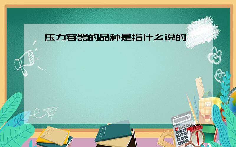 压力容器的品种是指什么说的