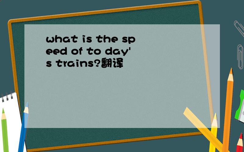 what is the speed of to day's trains?翻译