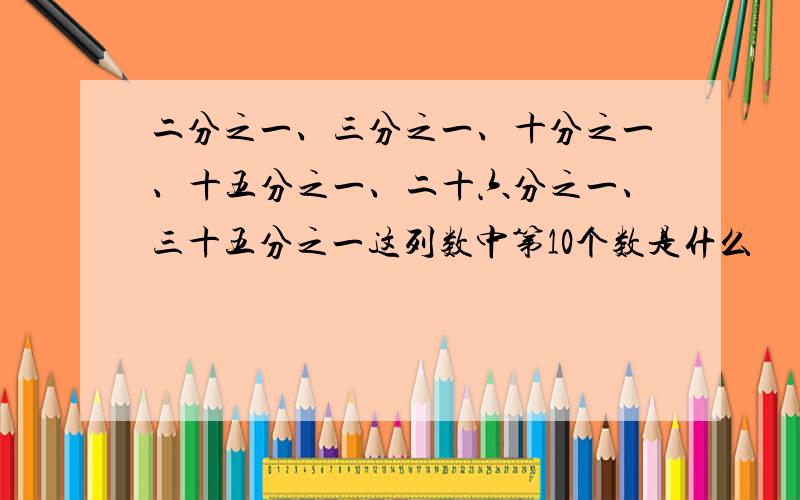 二分之一、三分之一、十分之一、十五分之一、二十六分之一、三十五分之一这列数中第10个数是什么