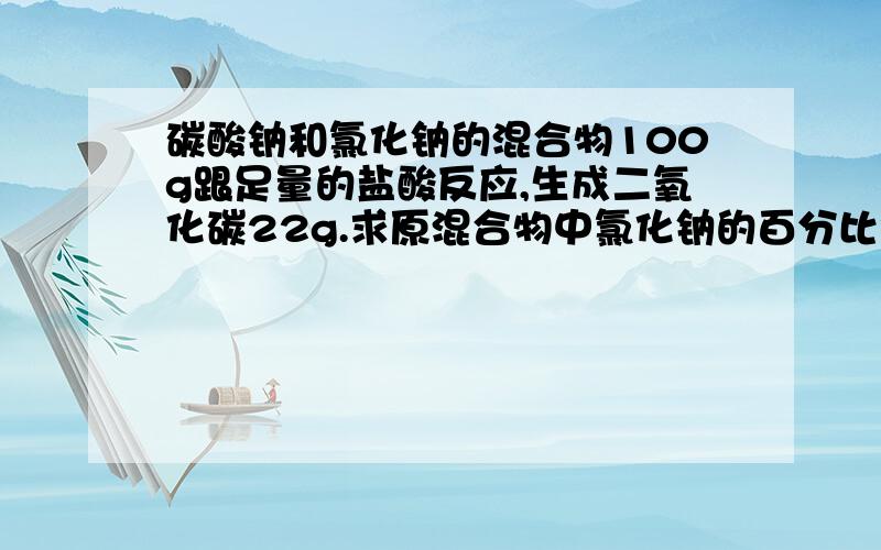 碳酸钠和氯化钠的混合物100g跟足量的盐酸反应,生成二氧化碳22g.求原混合物中氯化钠的百分比含量