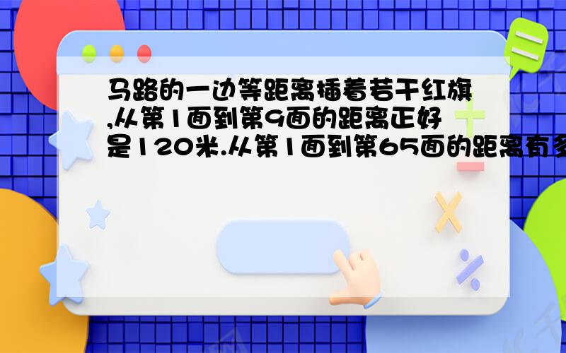 马路的一边等距离插着若干红旗,从第1面到第9面的距离正好是120米.从第1面到第65面的距离有多少米?