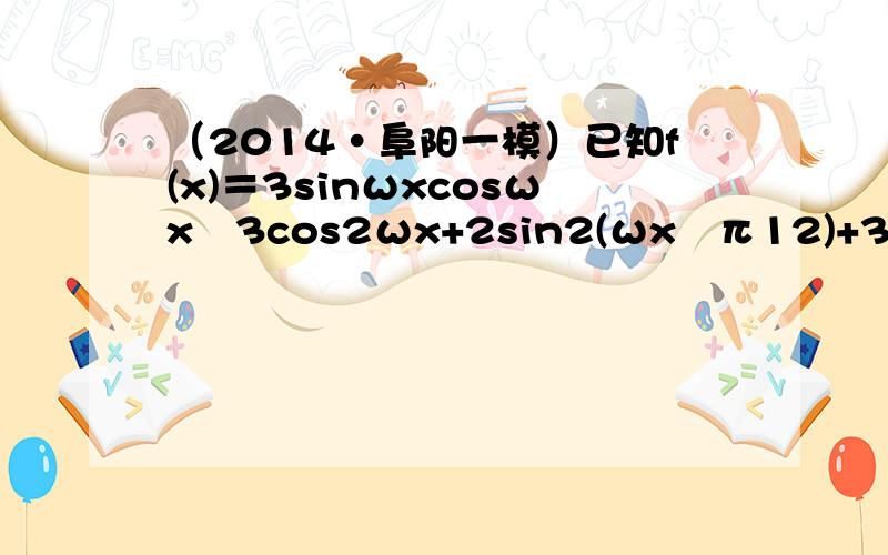 （2014•阜阳一模）已知f(x)＝3sinωxcosωx−3cos2ωx+2sin2(ωx−π12)+32（其中ω＞0