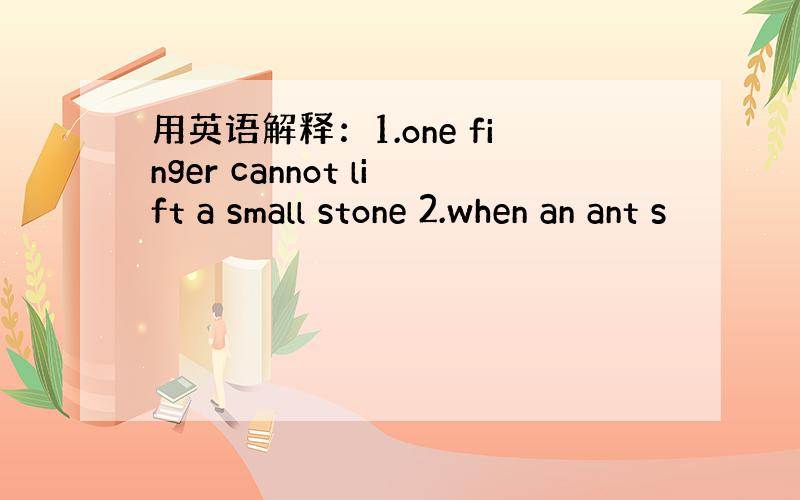 用英语解释：1.one finger cannot lift a small stone 2.when an ant s