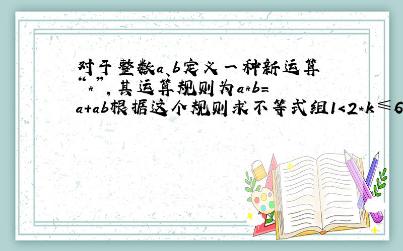 对于整数a、b定义一种新运算“*”,其运算规则为a*b=a+ab根据这个规则求不等式组1＜2*k≤6中的整数k的值