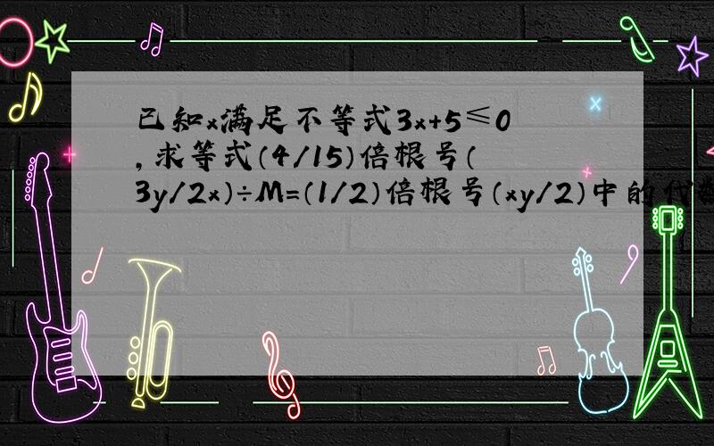 已知x满足不等式3x+5≤0,求等式（4/15）倍根号（3y/2x）÷M=（1/2）倍根号（xy/2）中的代数式M