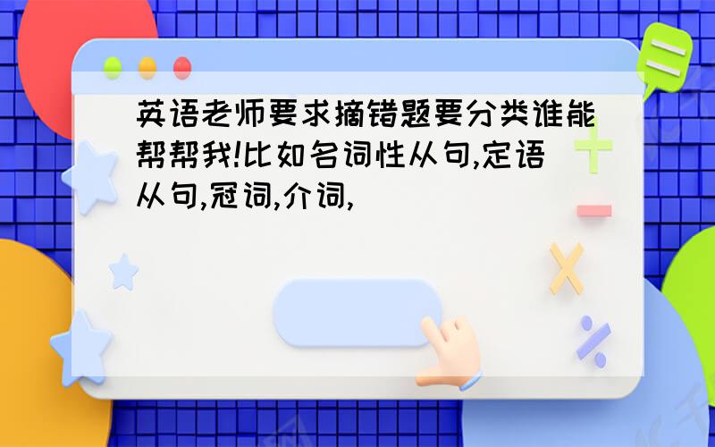 英语老师要求摘错题要分类谁能帮帮我!比如名词性从句,定语从句,冠词,介词,